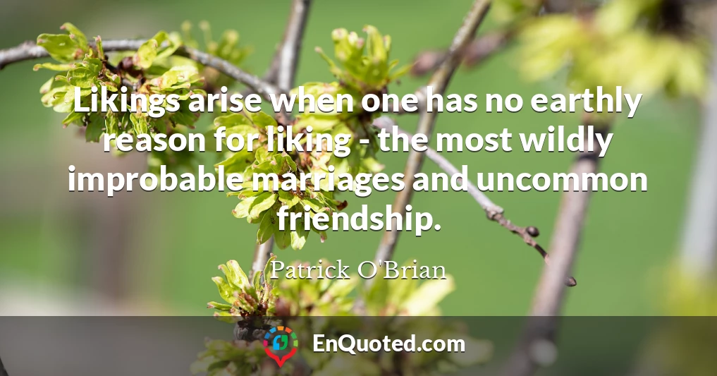 Likings arise when one has no earthly reason for liking - the most wildly improbable marriages and uncommon friendship.