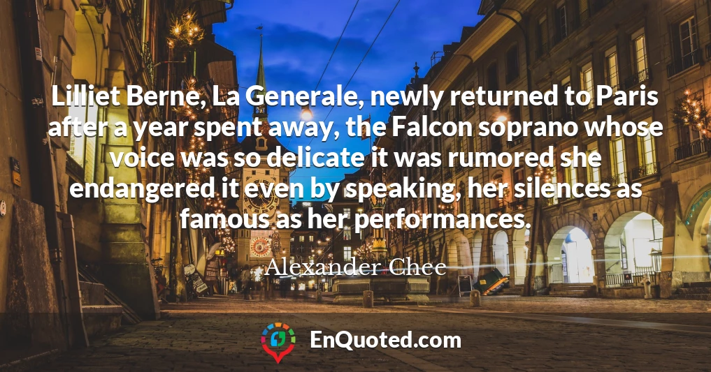 Lilliet Berne, La Generale, newly returned to Paris after a year spent away, the Falcon soprano whose voice was so delicate it was rumored she endangered it even by speaking, her silences as famous as her performances.