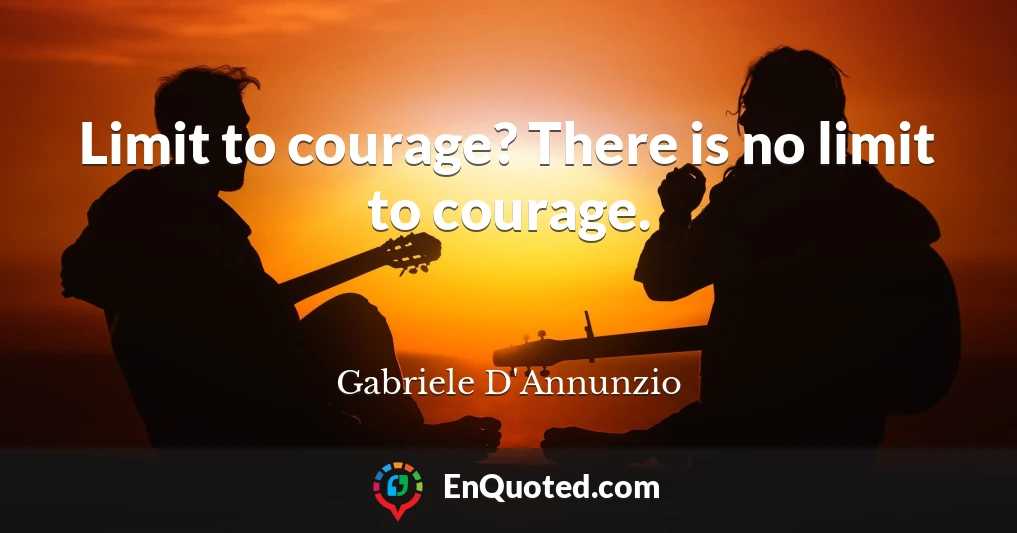 Limit to courage? There is no limit to courage.