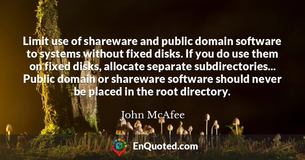 Limit use of shareware and public domain software to systems without fixed disks. If you do use them on fixed disks, allocate separate subdirectories... Public domain or shareware software should never be placed in the root directory.