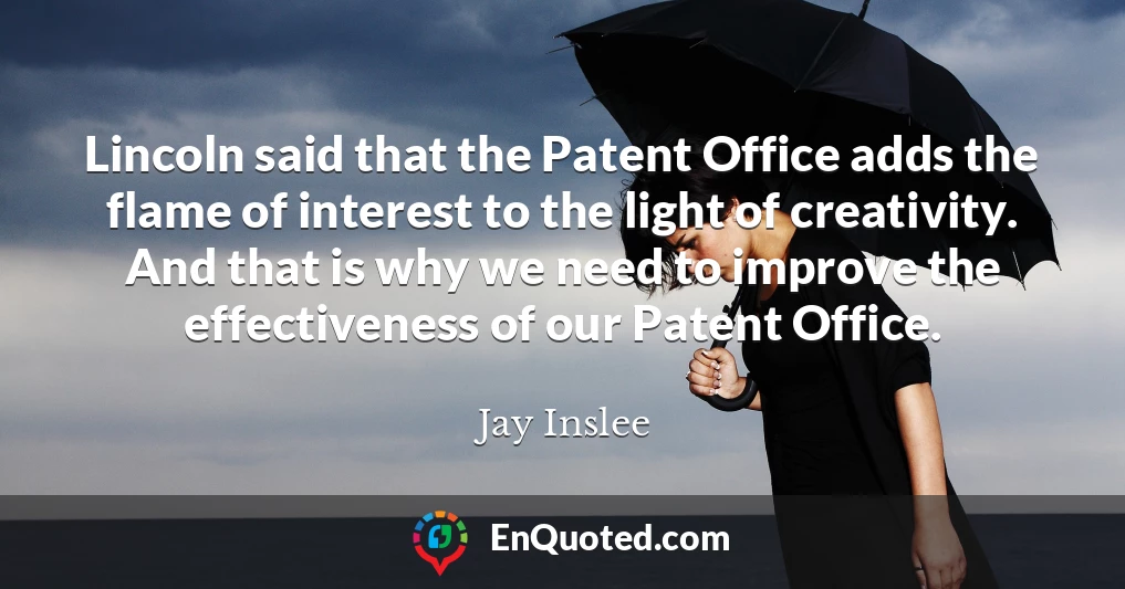 Lincoln said that the Patent Office adds the flame of interest to the light of creativity. And that is why we need to improve the effectiveness of our Patent Office.