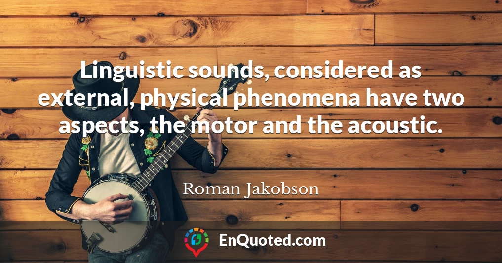 Linguistic sounds, considered as external, physical phenomena have two aspects, the motor and the acoustic.