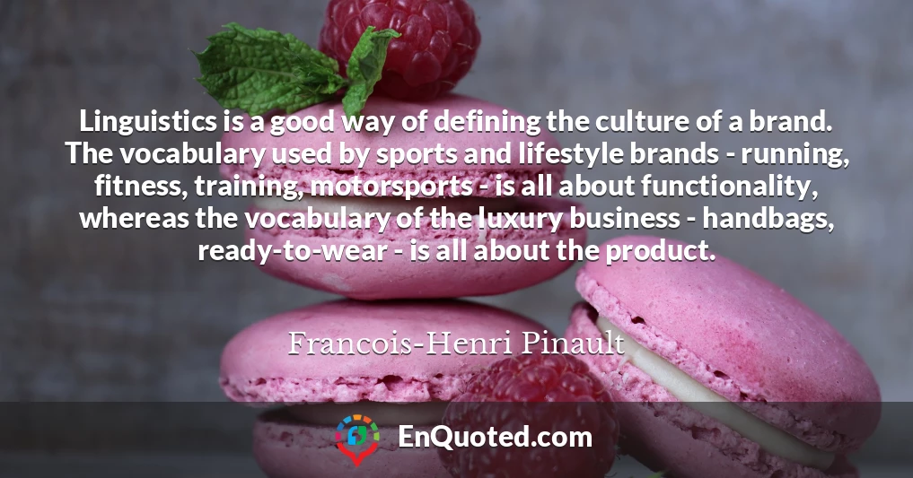 Linguistics is a good way of defining the culture of a brand. The vocabulary used by sports and lifestyle brands - running, fitness, training, motorsports - is all about functionality, whereas the vocabulary of the luxury business - handbags, ready-to-wear - is all about the product.