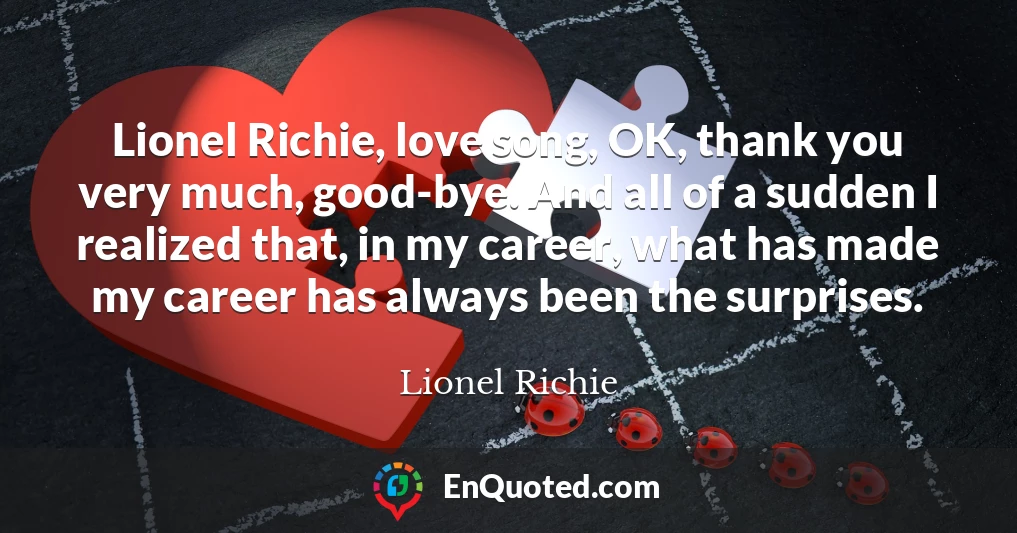 Lionel Richie, love song, OK, thank you very much, good-bye. And all of a sudden I realized that, in my career, what has made my career has always been the surprises.