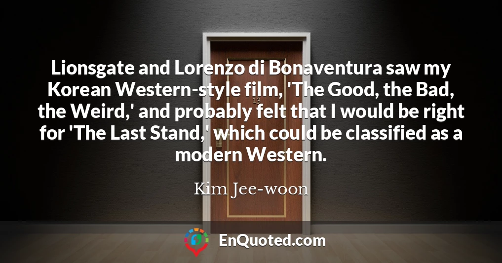 Lionsgate and Lorenzo di Bonaventura saw my Korean Western-style film, 'The Good, the Bad, the Weird,' and probably felt that I would be right for 'The Last Stand,' which could be classified as a modern Western.