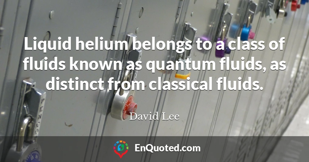 Liquid helium belongs to a class of fluids known as quantum fluids, as distinct from classical fluids.