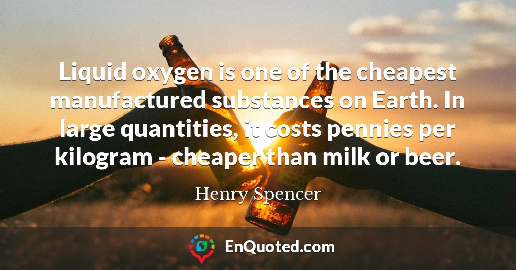 Liquid oxygen is one of the cheapest manufactured substances on Earth. In large quantities, it costs pennies per kilogram - cheaper than milk or beer.