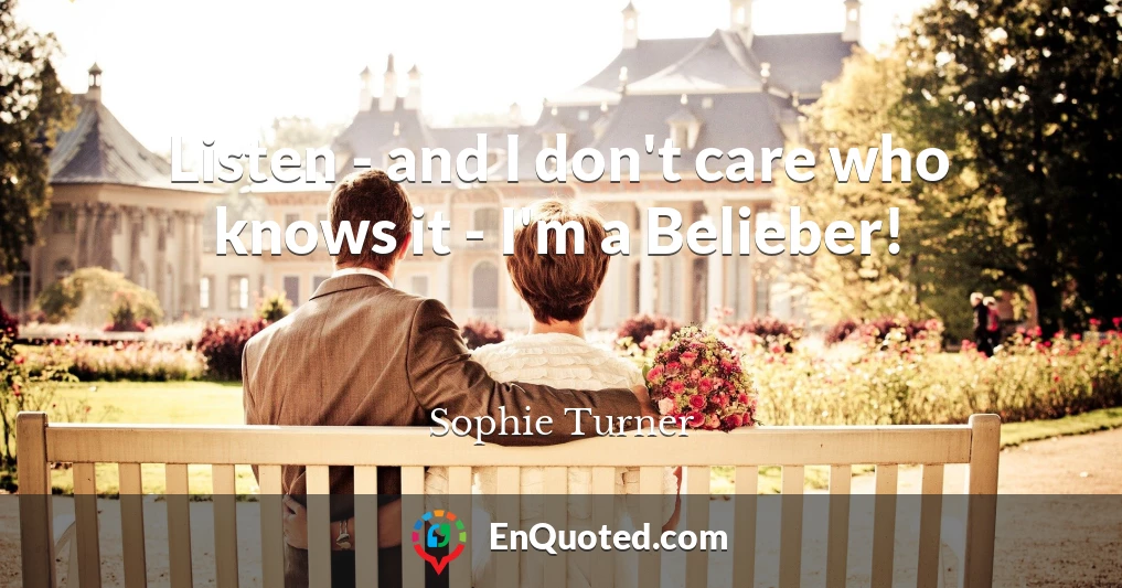 Listen - and I don't care who knows it - I'm a Belieber!
