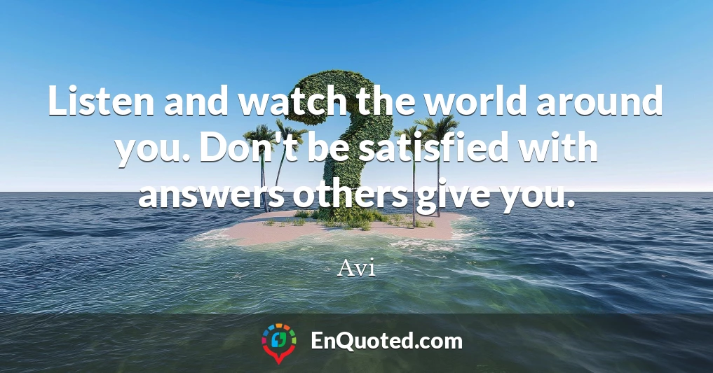 Listen and watch the world around you. Don't be satisfied with answers others give you.