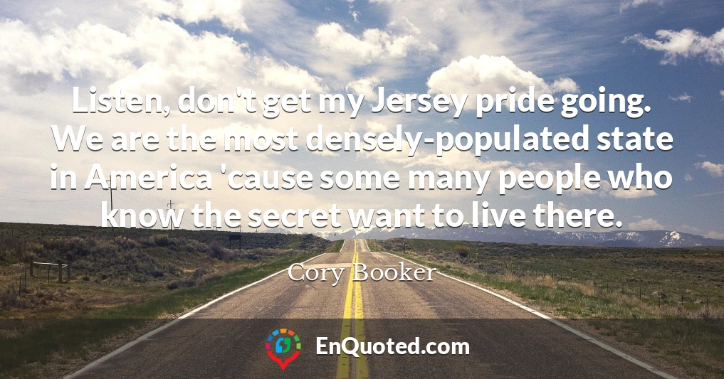 Listen, don't get my Jersey pride going. We are the most densely-populated state in America 'cause some many people who know the secret want to live there.