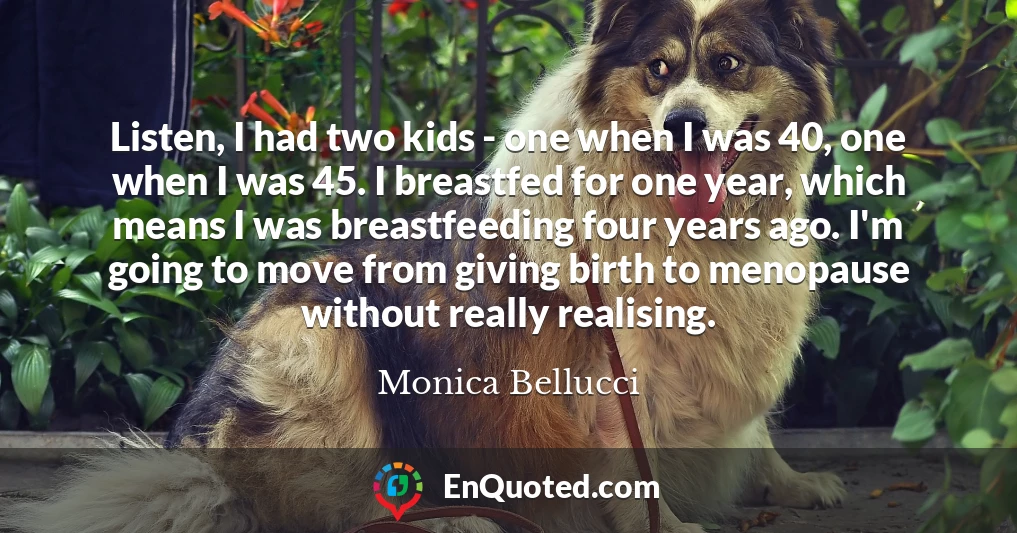 Listen, I had two kids - one when I was 40, one when I was 45. I breastfed for one year, which means I was breastfeeding four years ago. I'm going to move from giving birth to menopause without really realising.