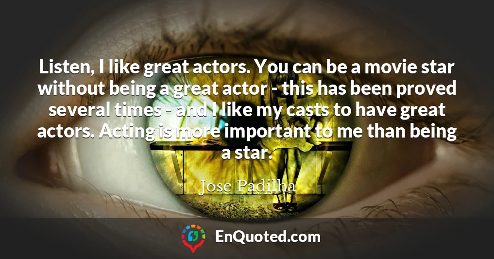 Listen, I like great actors. You can be a movie star without being a great actor - this has been proved several times - and I like my casts to have great actors. Acting is more important to me than being a star.