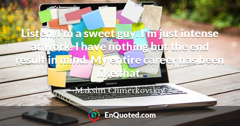 Listen, I'm a sweet guy. I'm just intense at work. I have nothing but the end result in mind. My entire career has been like that.