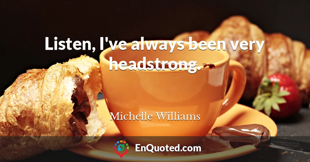 Listen, I've always been very headstrong.