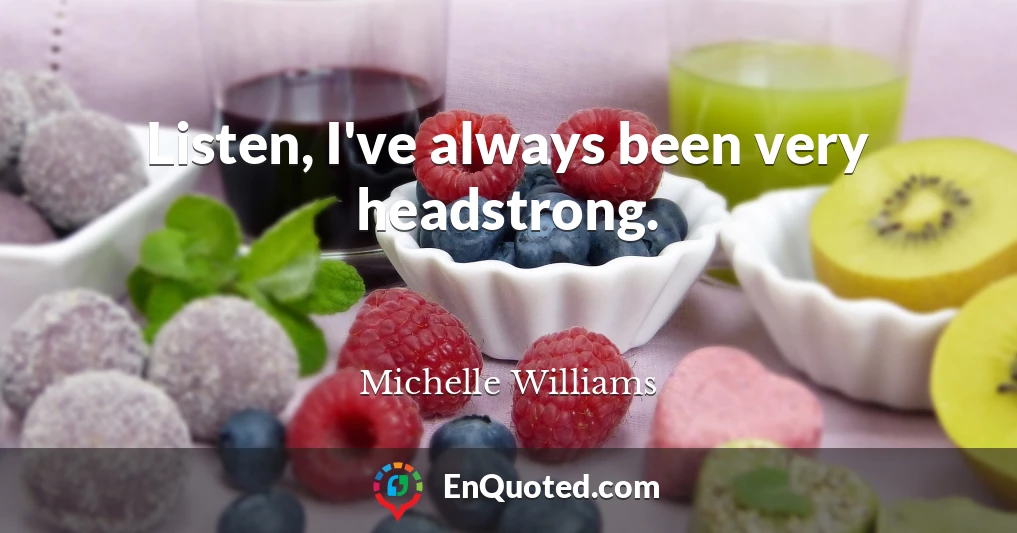 Listen, I've always been very headstrong.