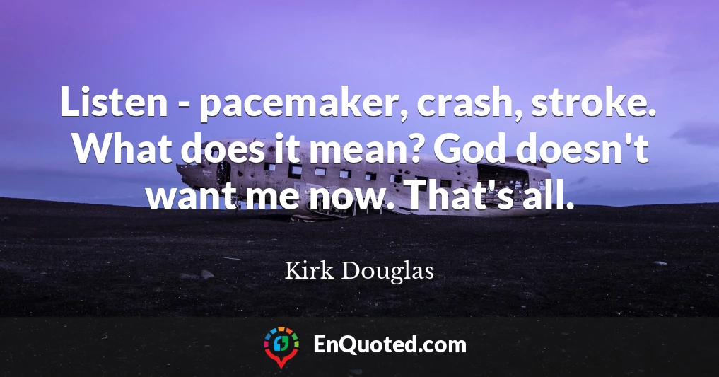 Listen - pacemaker, crash, stroke. What does it mean? God doesn't want me now. That's all.