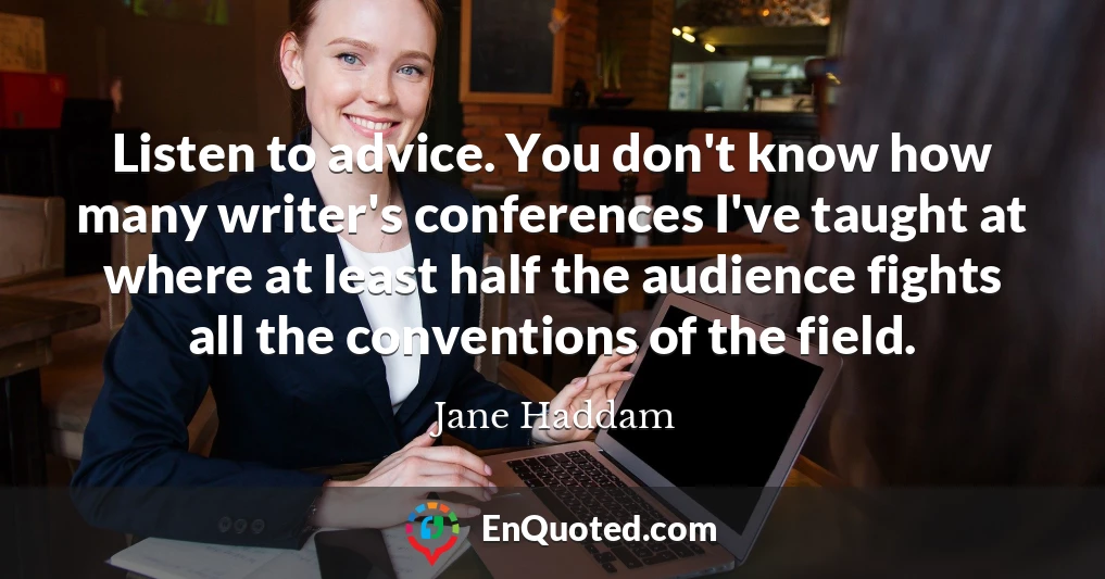 Listen to advice. You don't know how many writer's conferences I've taught at where at least half the audience fights all the conventions of the field.