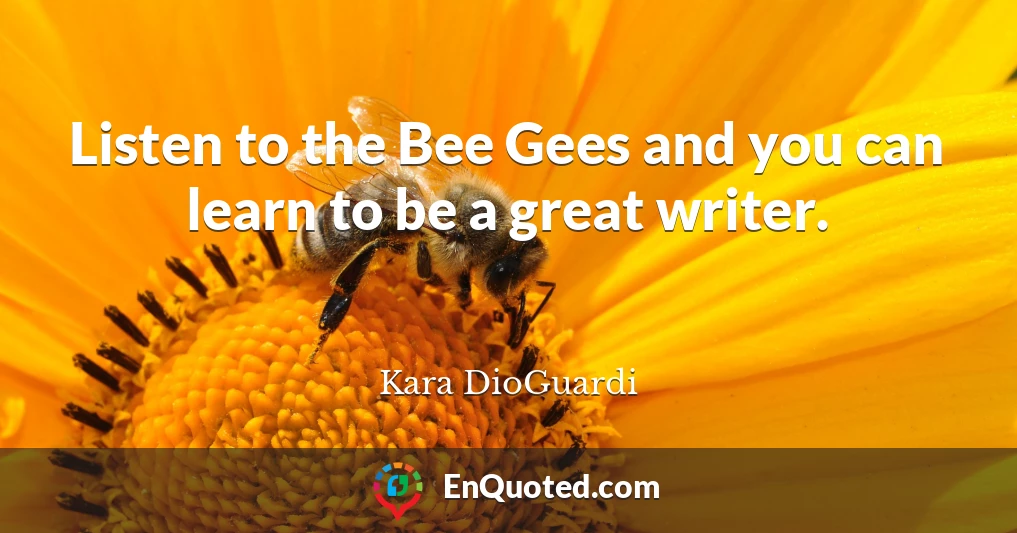 Listen to the Bee Gees and you can learn to be a great writer.