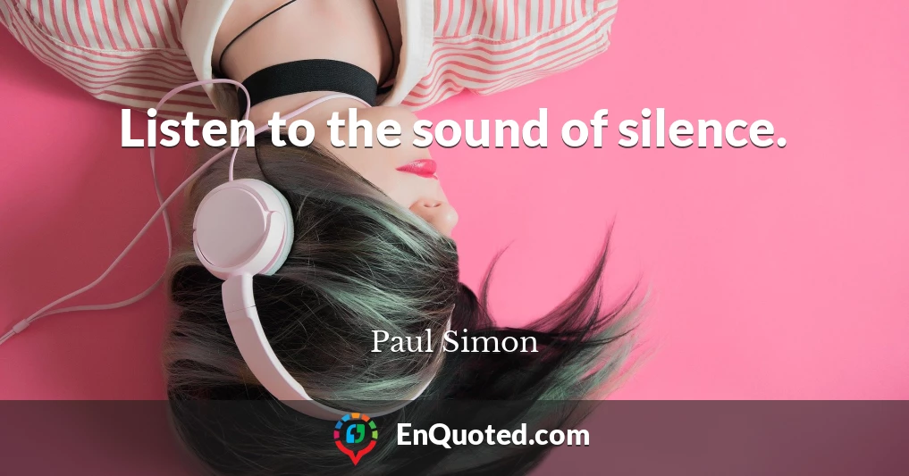 Listen to the sound of silence.