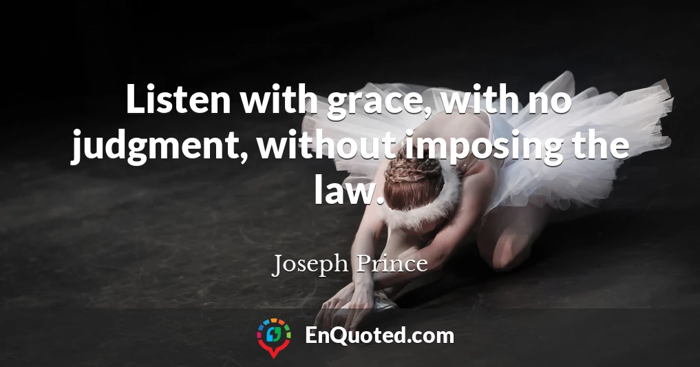 Listen with grace, with no judgment, without imposing the law.