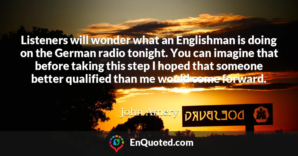 Listeners will wonder what an Englishman is doing on the German radio tonight. You can imagine that before taking this step I hoped that someone better qualified than me would come forward.