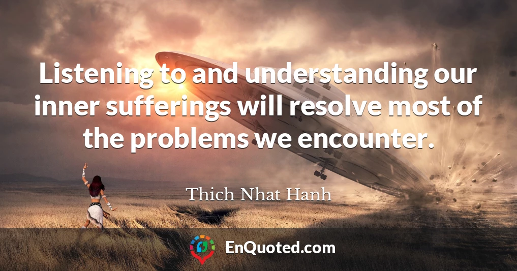 Listening to and understanding our inner sufferings will resolve most of the problems we encounter.