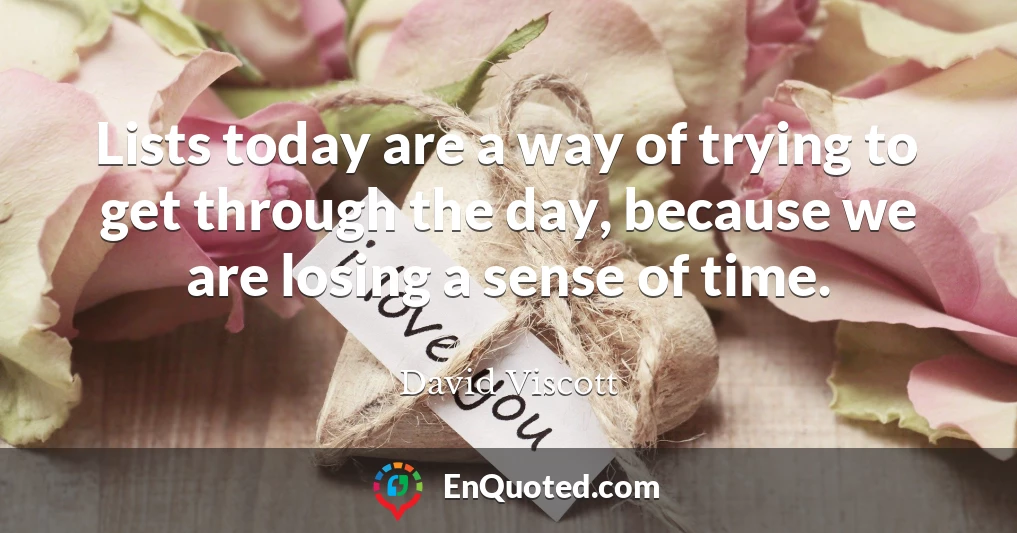 Lists today are a way of trying to get through the day, because we are losing a sense of time.