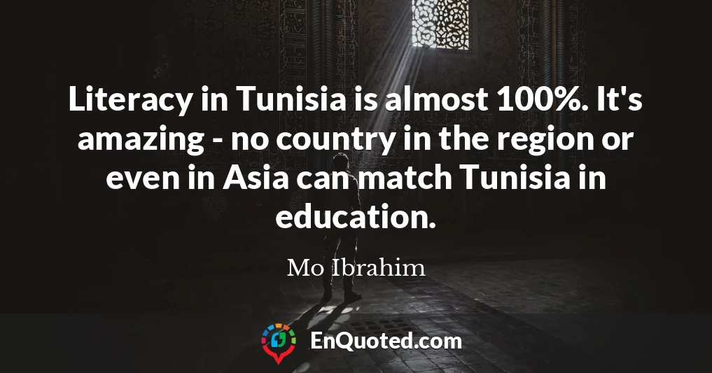 Literacy in Tunisia is almost 100%. It's amazing - no country in the region or even in Asia can match Tunisia in education.