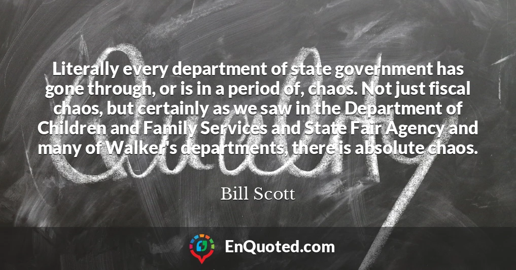 Literally every department of state government has gone through, or is in a period of, chaos. Not just fiscal chaos, but certainly as we saw in the Department of Children and Family Services and State Fair Agency and many of Walker's departments, there is absolute chaos.