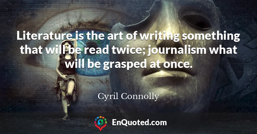 Literature is the art of writing something that will be read twice; journalism what will be grasped at once.
