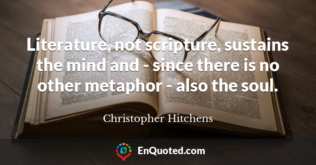 Literature, not scripture, sustains the mind and - since there is no other metaphor - also the soul.