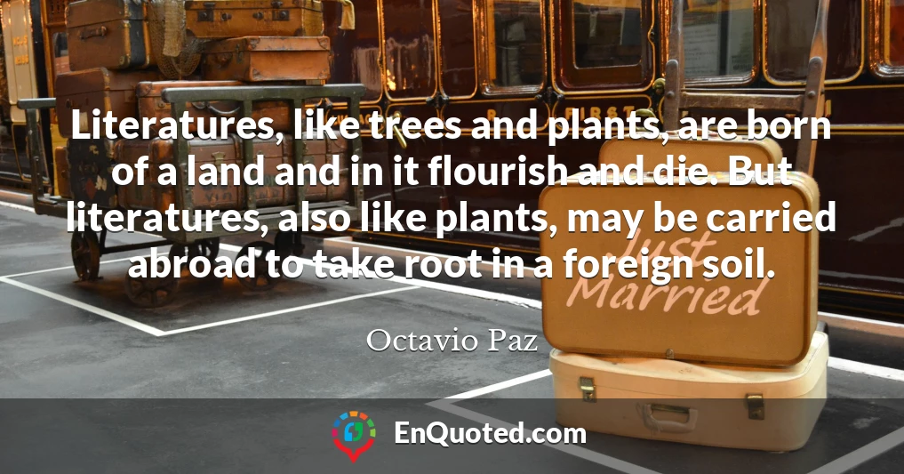 Literatures, like trees and plants, are born of a land and in it flourish and die. But literatures, also like plants, may be carried abroad to take root in a foreign soil.