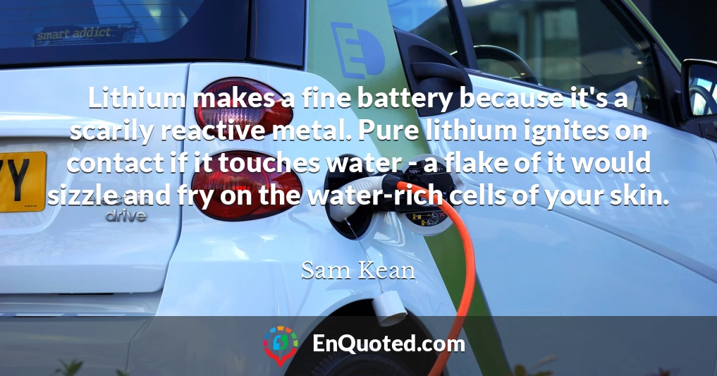 Lithium makes a fine battery because it's a scarily reactive metal. Pure lithium ignites on contact if it touches water - a flake of it would sizzle and fry on the water-rich cells of your skin.