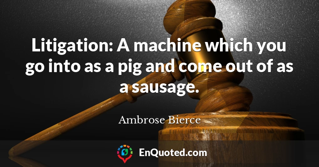 Litigation: A machine which you go into as a pig and come out of as a sausage.