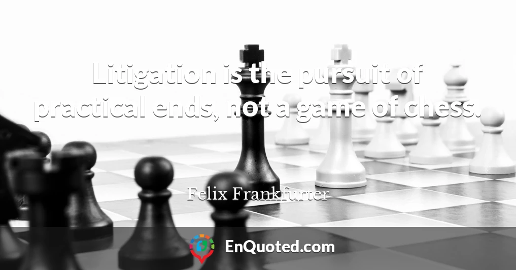 Litigation is the pursuit of practical ends, not a game of chess.