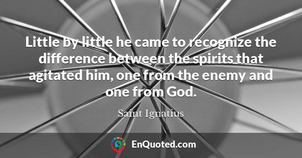 Little by little he came to recognize the difference between the spirits that agitated him, one from the enemy and one from God.