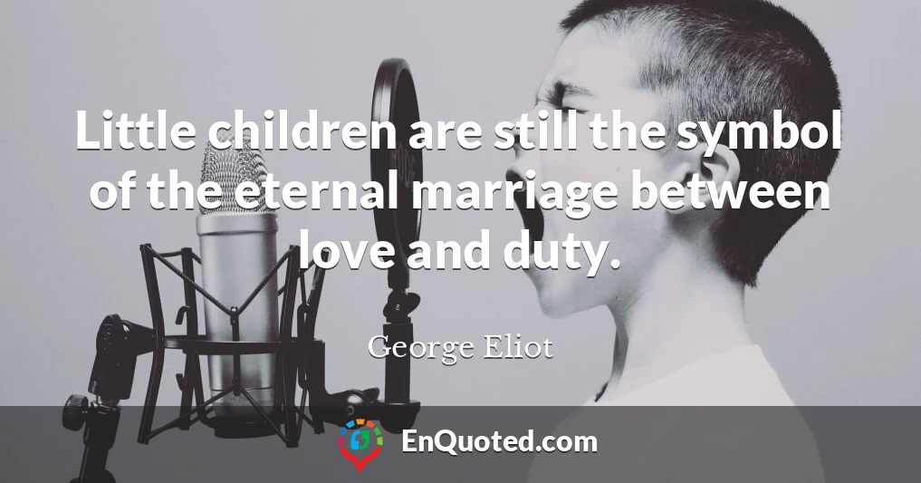 Little children are still the symbol of the eternal marriage between love and duty.