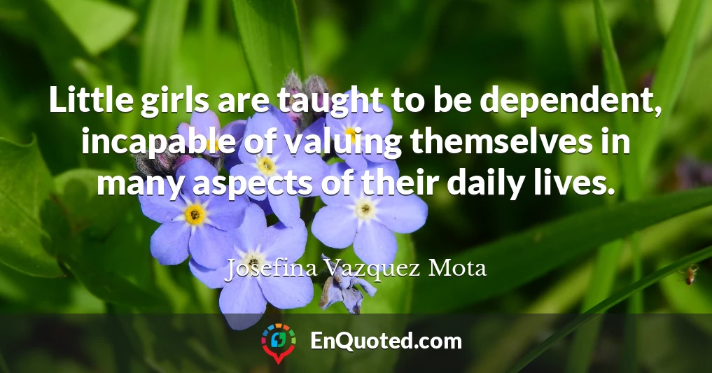 Little girls are taught to be dependent, incapable of valuing themselves in many aspects of their daily lives.