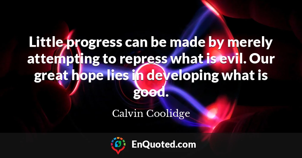 Little progress can be made by merely attempting to repress what is evil. Our great hope lies in developing what is good.