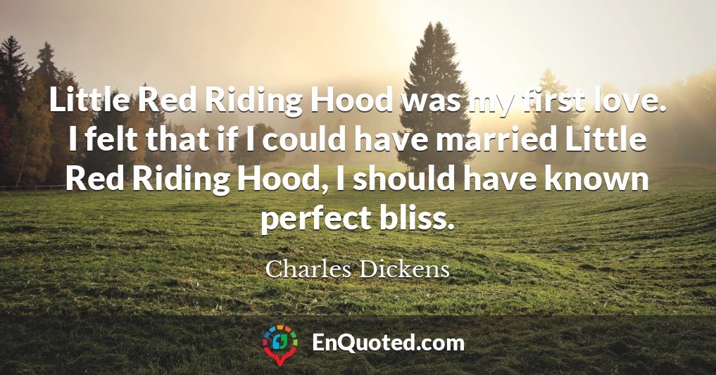 Little Red Riding Hood was my first love. I felt that if I could have married Little Red Riding Hood, I should have known perfect bliss.