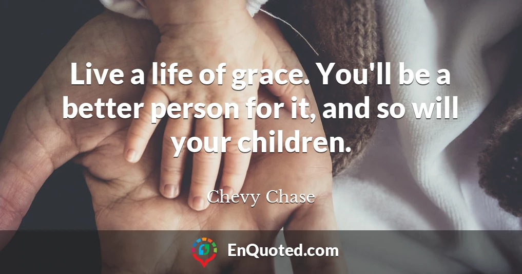 Live a life of grace. You'll be a better person for it, and so will your children.
