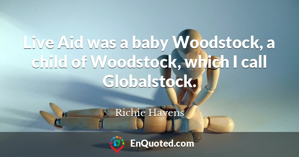 Live Aid was a baby Woodstock, a child of Woodstock, which I call Globalstock.