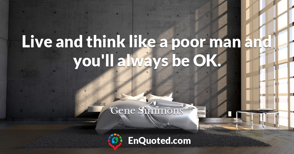 Live and think like a poor man and you'll always be OK.