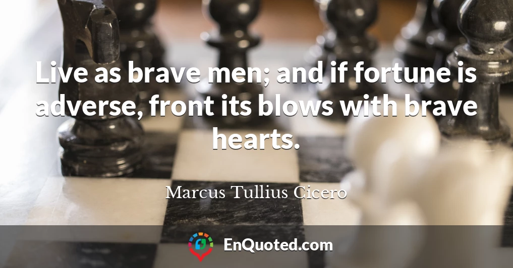 Live as brave men; and if fortune is adverse, front its blows with brave hearts.