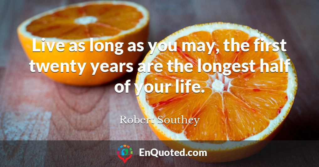 Live as long as you may, the first twenty years are the longest half of your life.