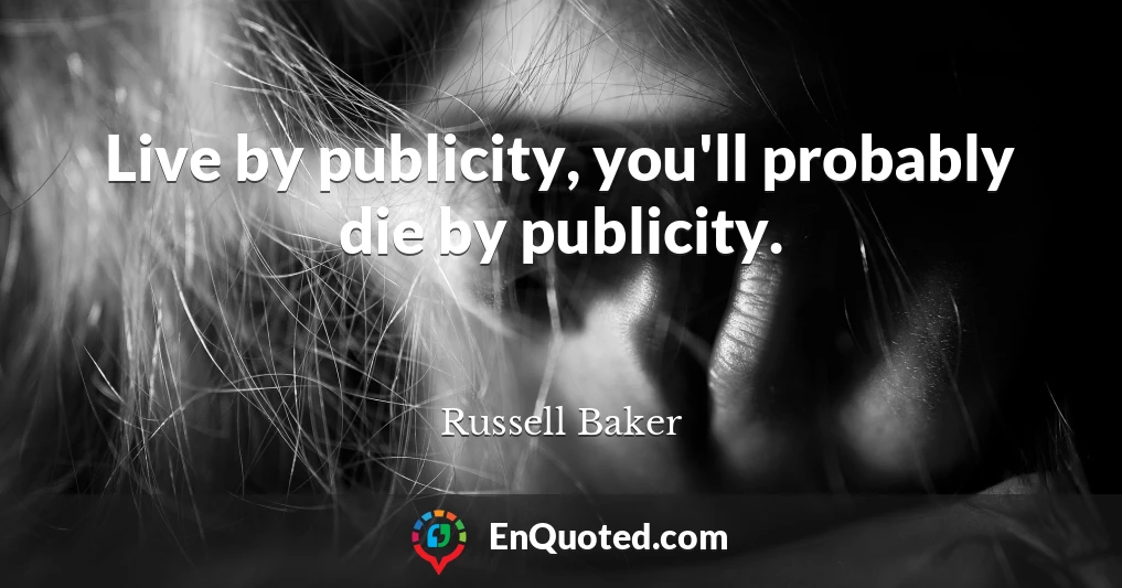 Live by publicity, you'll probably die by publicity.