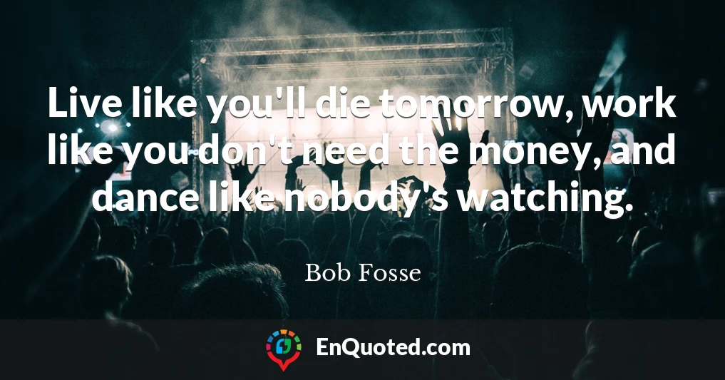 Live like you'll die tomorrow, work like you don't need the money, and dance like nobody's watching.