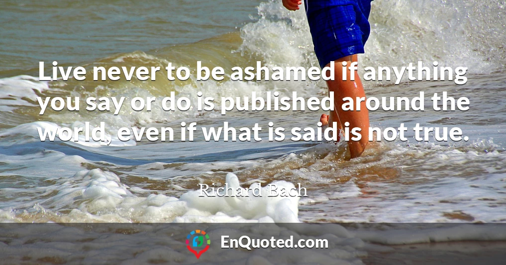 Live never to be ashamed if anything you say or do is published around the world, even if what is said is not true.