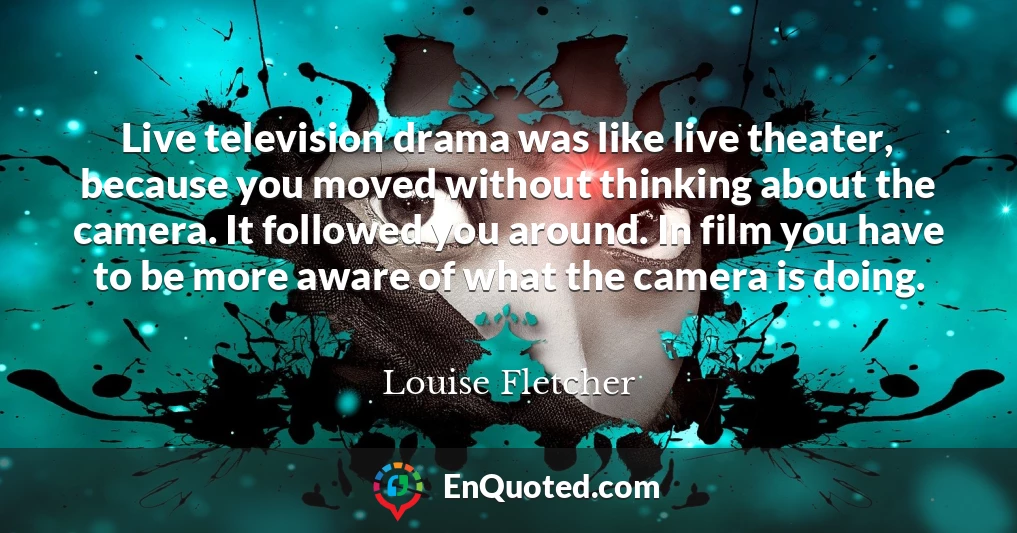 Live television drama was like live theater, because you moved without thinking about the camera. It followed you around. In film you have to be more aware of what the camera is doing.