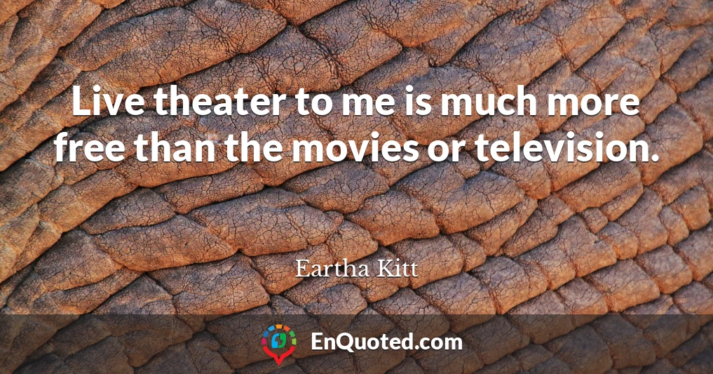 Live theater to me is much more free than the movies or television.